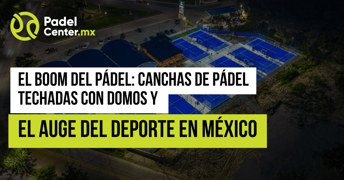 El Boom del Padel Canchas de Padel Techadas con Domos y el Auge del Deporte en Mexico